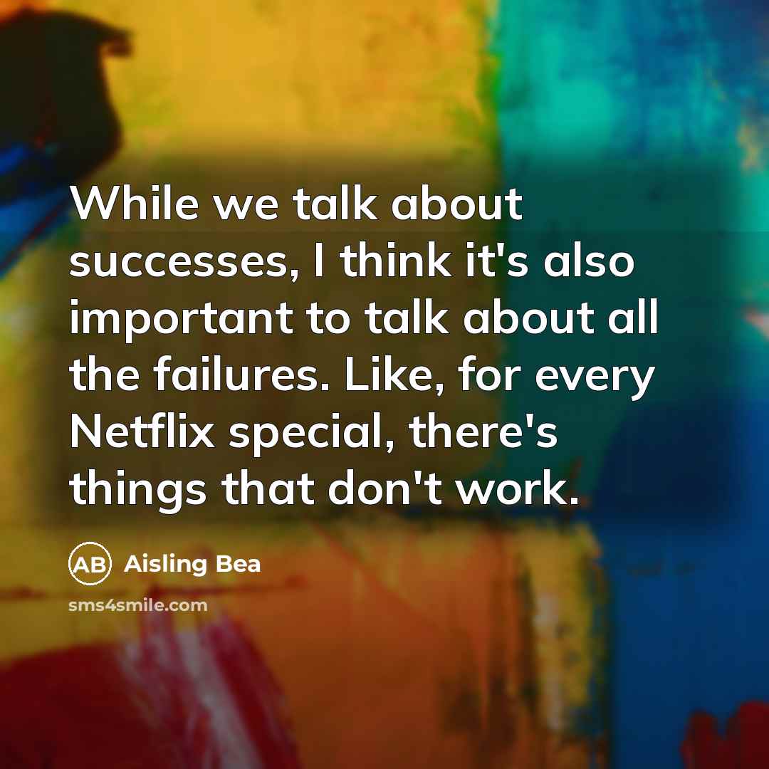 “While we talk about successes, I think it's also important to talk about all the failures. Like, for every Netflix special, there's things that don't work.” quote by Aisling Bea
