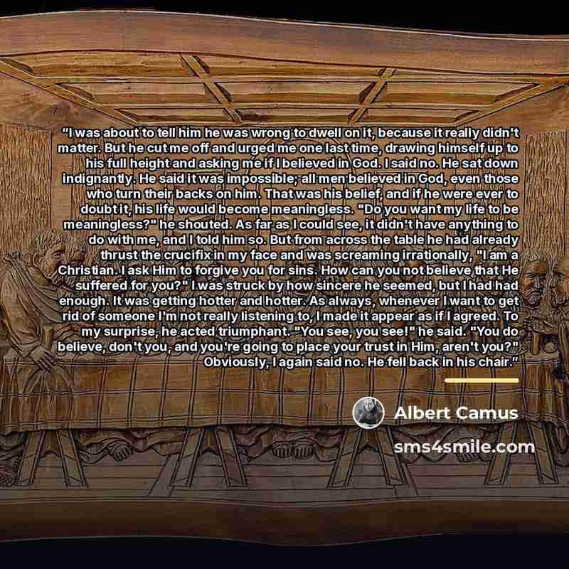 “I was about to tell him he was wrong to dwell on it, because it really didn't matter. But he cut me off and urged me one last time, drawing himself up to his full height and asking me if I believed in God. I said no. He sat down indignantly. He said it was impossible; all men believed in God, even…” quote by Albert Camus