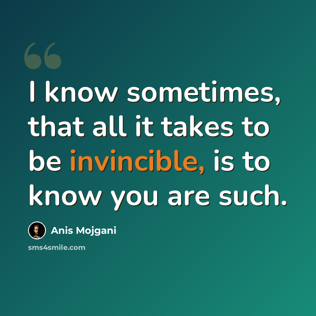 “I know sometimes, that all it takes to be invincible, is to know you are such.” quote by Anis Mojgani