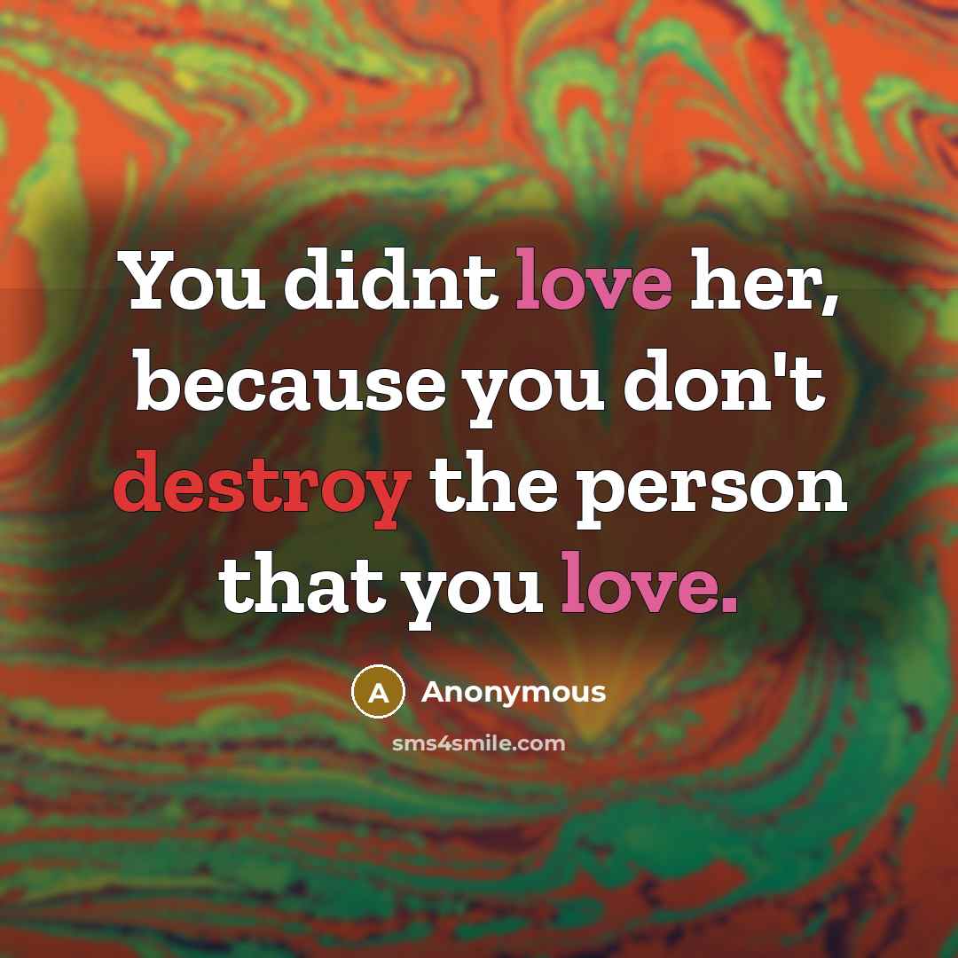 “You didnt love her, because you don't destroy the person that you love.” quote by Anonymous