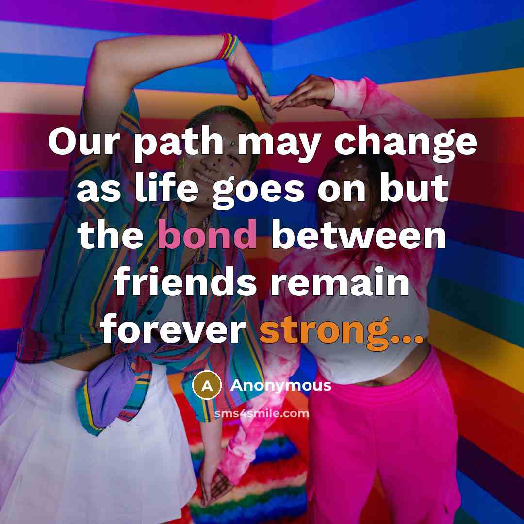 “Our path may change as life goes on but the bond between friends remain forever strong...” quote by Anonymous