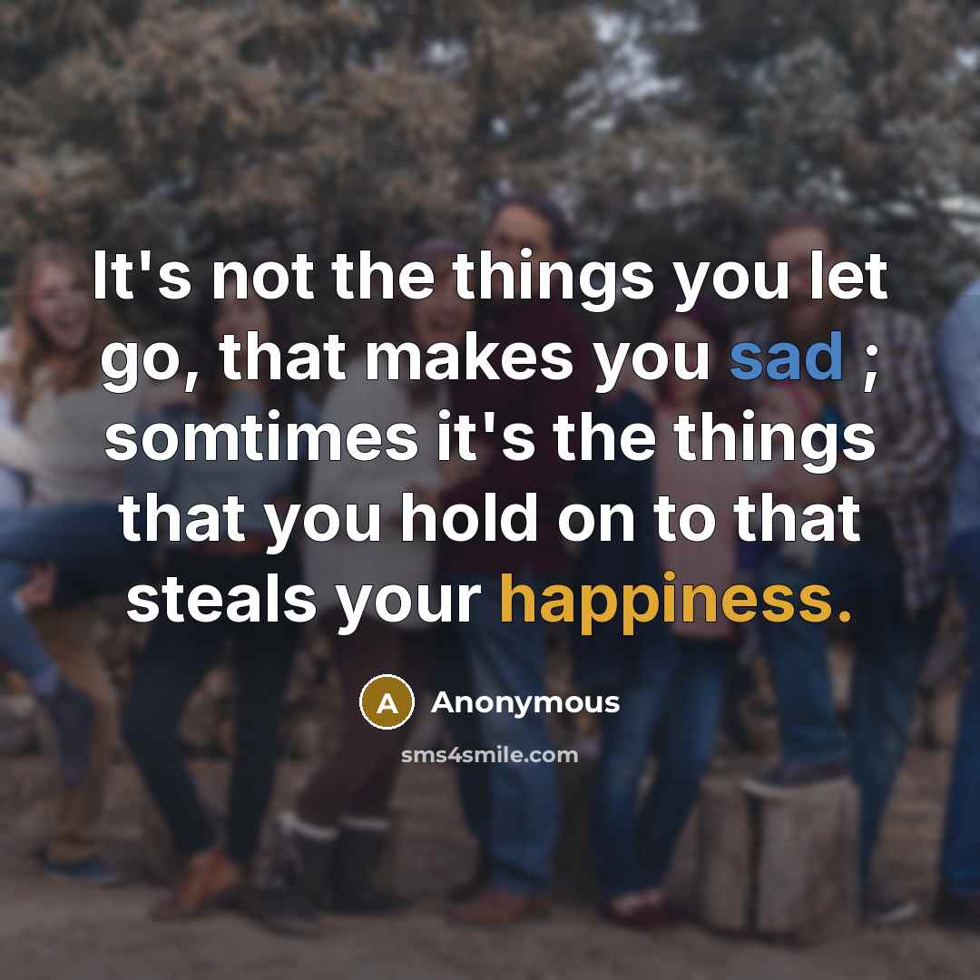 “It's not the things you let go, that makes you sad ; somtimes it's the things that you hold on to that steals your happiness.” quote by Anonymous