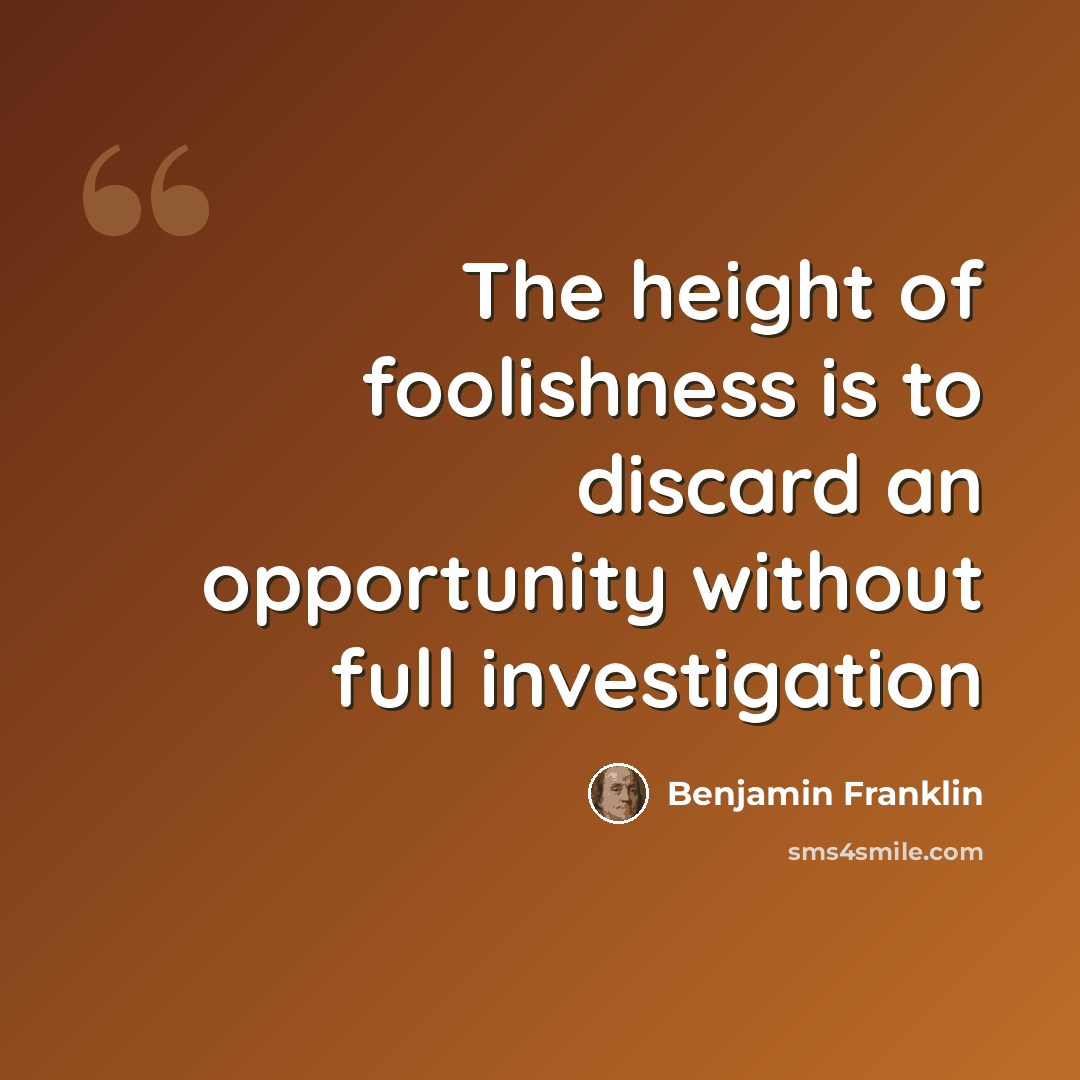 “The height of foolishness is to discard an opportunity without full investigation” quote by Benjamin Franklin