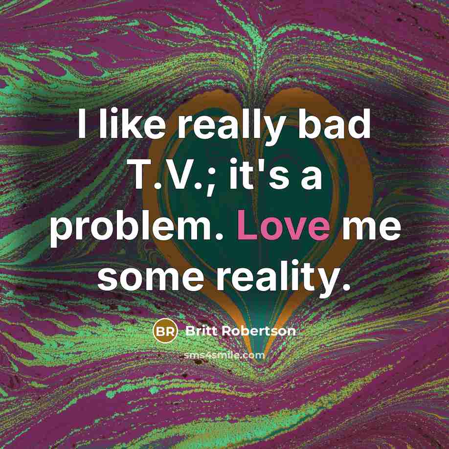 “I like really bad T.V.; it's a problem. Love me some reality.” quote by Britt Robertson