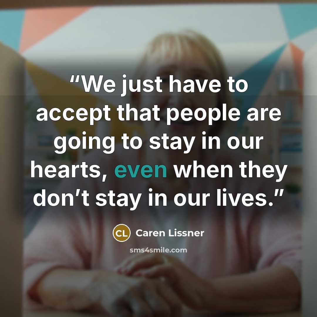 “We just have to accept that people are going to stay in our hearts, even when they don’t stay in our lives.” quote by Caren Lissner