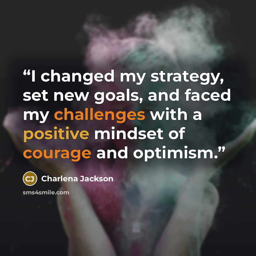 “I changed my strategy, set new goals, and faced my challenges with a positive mindset of courage and optimism.” quote by Charlena Jackson