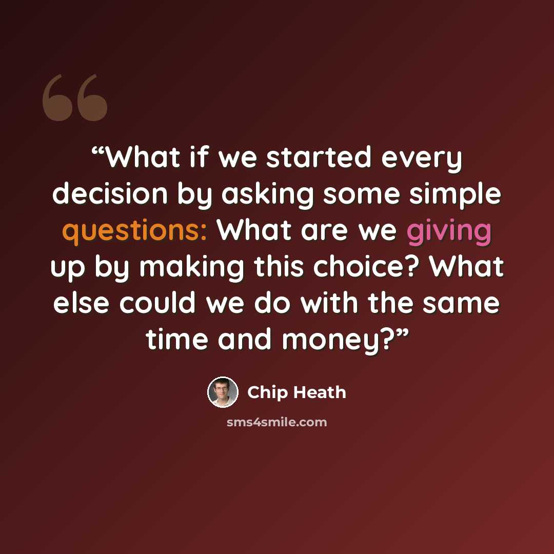 “What if we started every decision by asking some simple questions: What are we giving up by making this choice? What else could we do with the same time and money?” quote by Chip Heath
