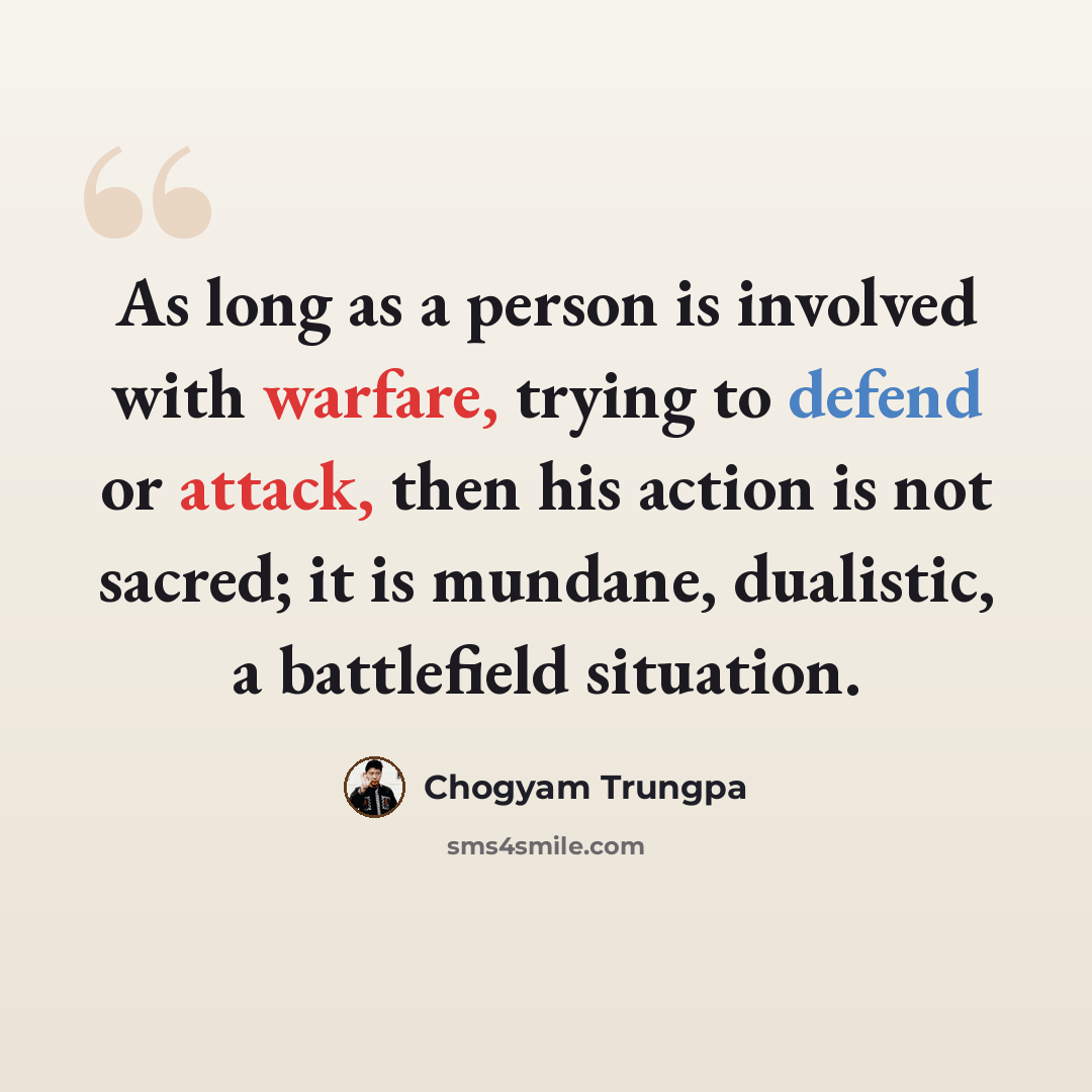 “As long as a person is involved with warfare, trying to defend or attack, then his action is not sacred; it is mundane, dualistic, a battlefield situation.” quote by Chogyam Trungpa