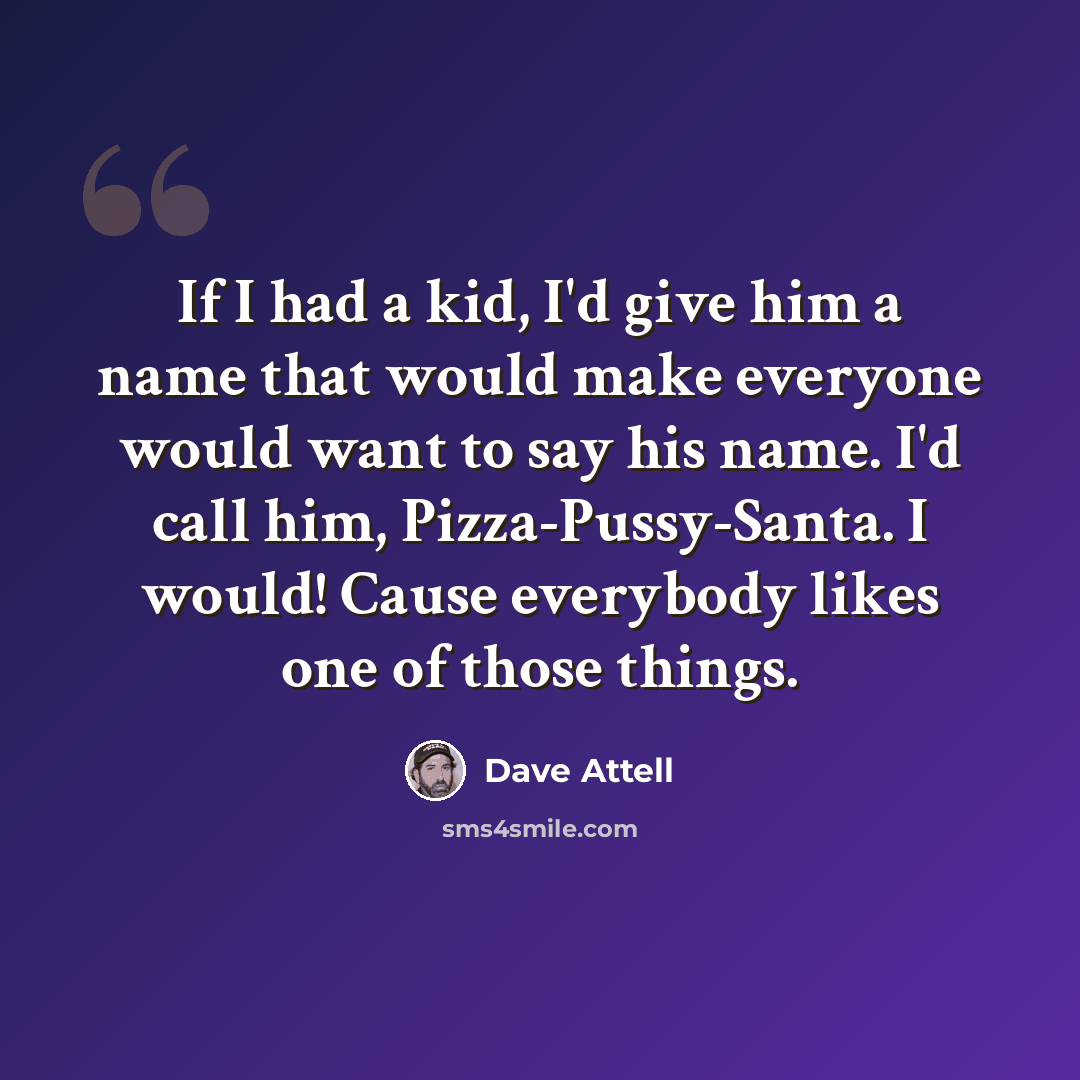 “If I had a kid, I'd give him a name that would make everyone would want to say his name. I'd call him, Pizza-Pussy-Santa. I would! Cause everybody likes one of those things.” quote by Dave Attell