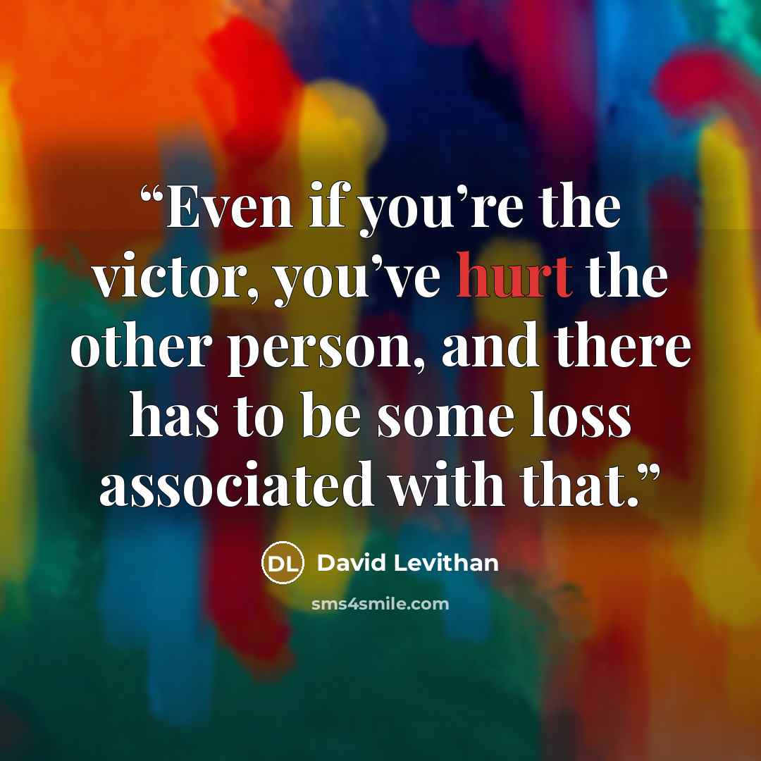 “Even if you’re the victor, you’ve hurt the other person, and there has to be some loss associated with that.” quote by David Levithan
