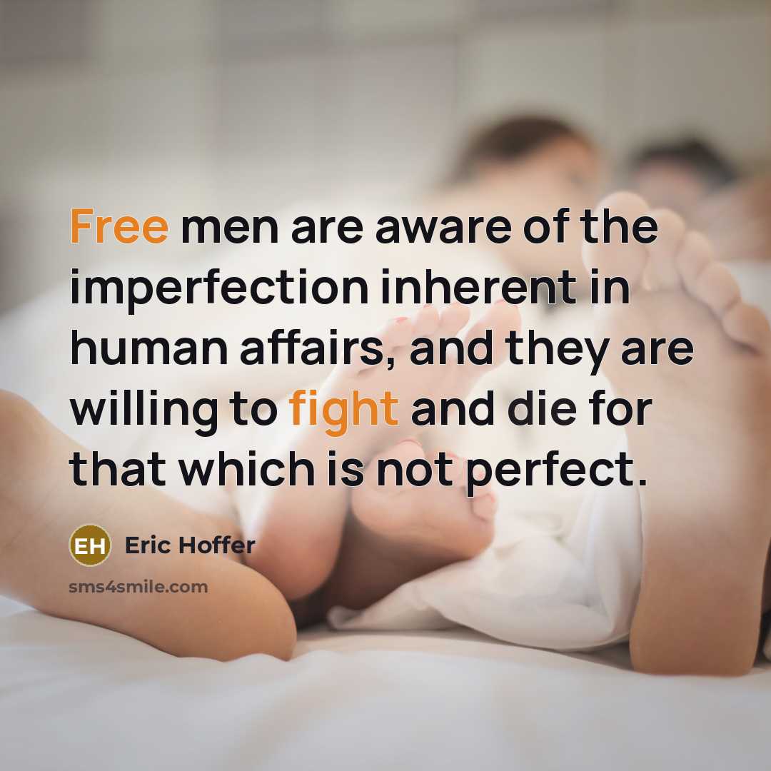 “Free men are aware of the imperfection inherent in human affairs, and they are willing to fight and die for that which is not perfect.” quote by Eric Hoffer