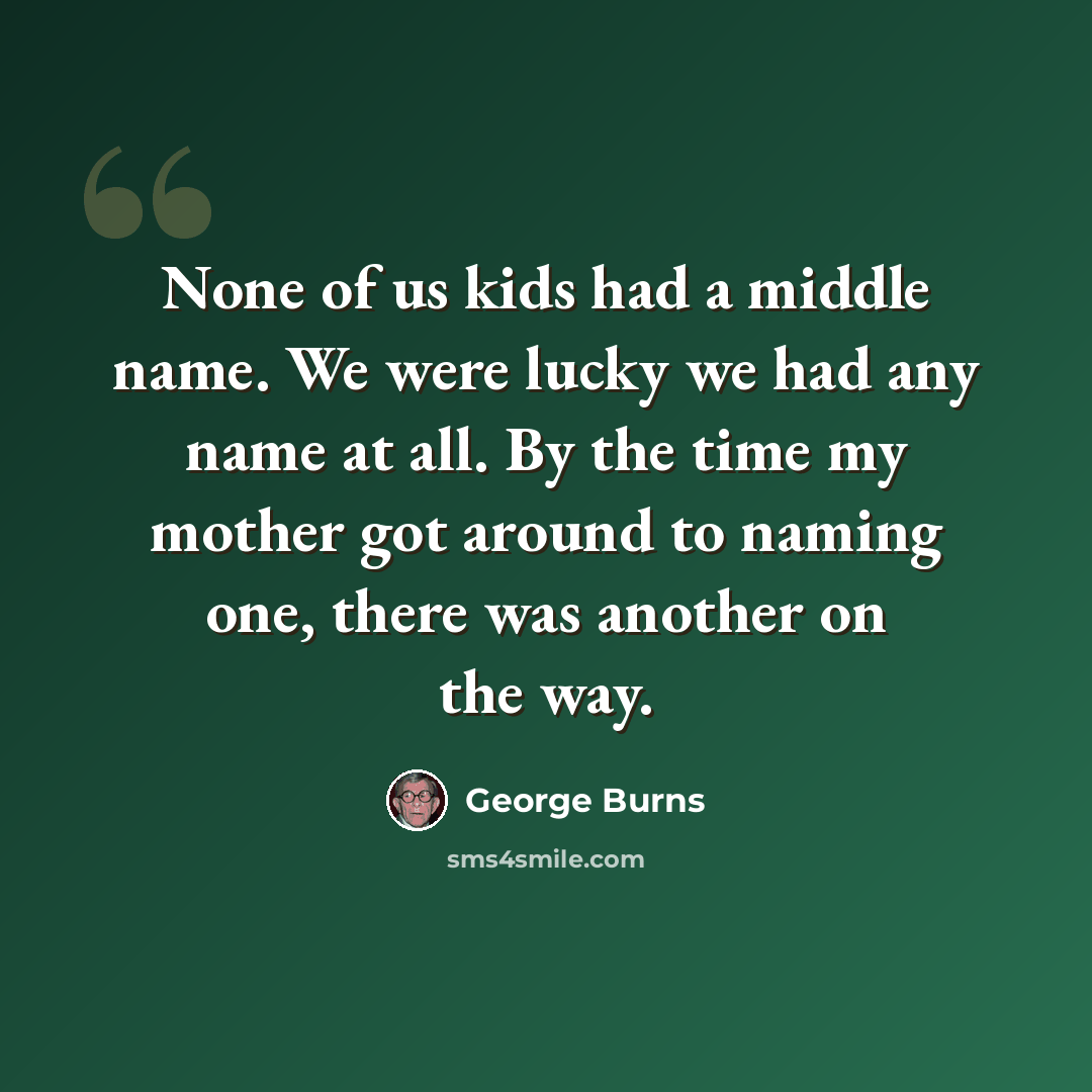 “None of us kids had a middle name. We were lucky we had any name at all. By the time my mother got around to naming one, there was another on the way.” quote by George Burns