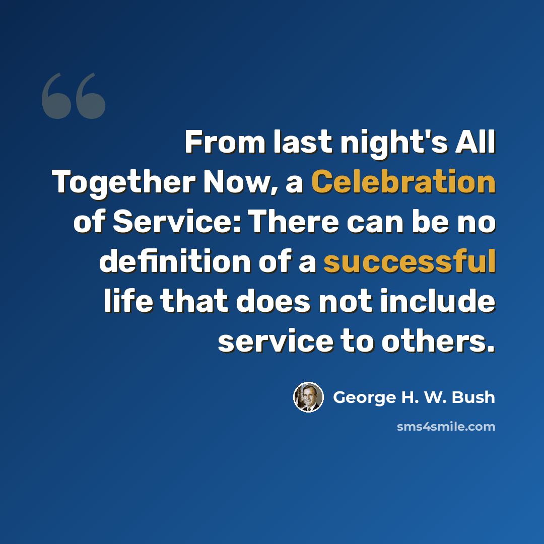 “From last night's All Together Now, a Celebration of Service: There can be no definition of a successful life that does not include service to others.” quote by George H. W. Bush