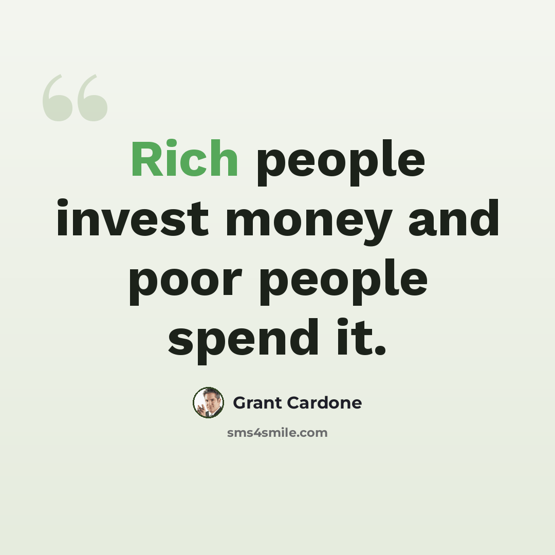 “Rich people invest money and poor people spend it.” quote by Grant Cardone