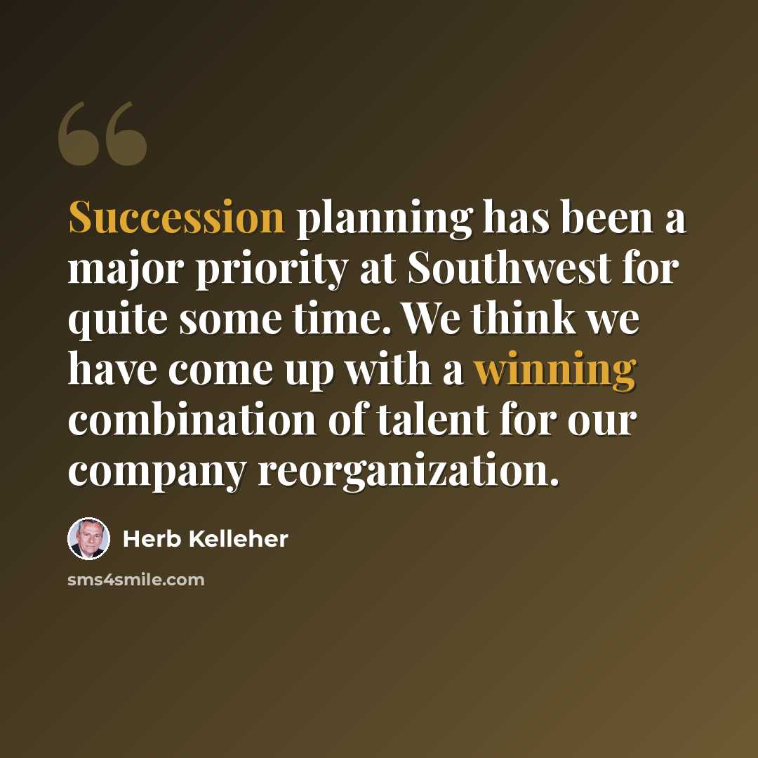 “Succession planning has been a major priority at Southwest for quite some time. We think we have come up with a winning combination of talent for our company reorganization.” quote by Herb Kelleher