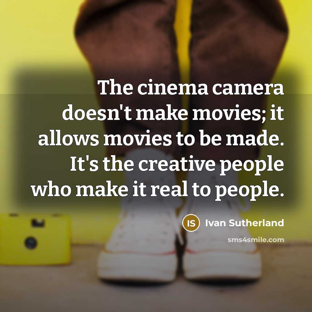 “The cinema camera doesn't make movies; it allows movies to be made. It's the creative people who make it real to people.” quote by Ivan Sutherland