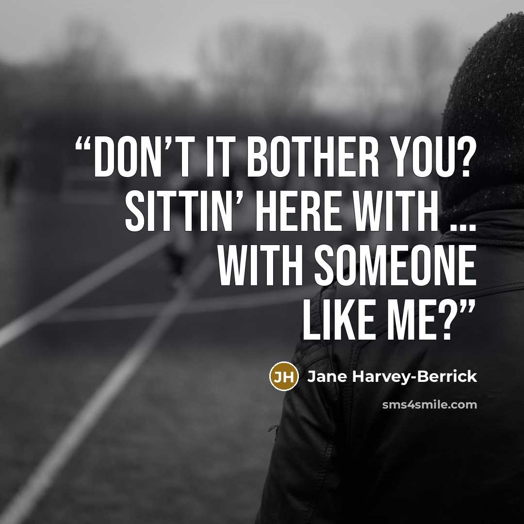“Don’t it bother you? Sittin’ here with … with someone like me?” quote by Jane Harvey-Berrick