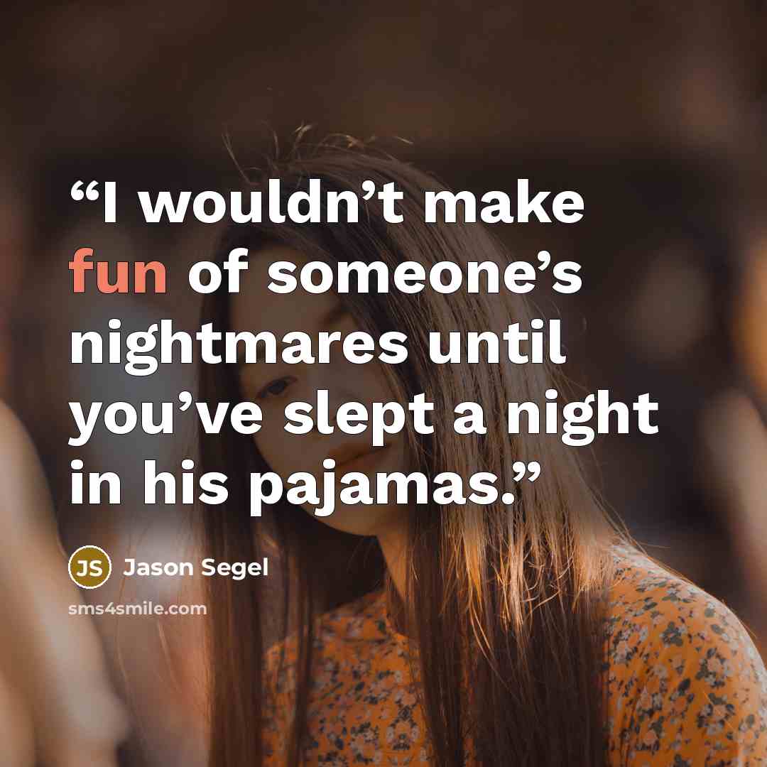 “I wouldn’t make fun of someone’s nightmares until you’ve slept a night in his pajamas.” quote by Jason Segel