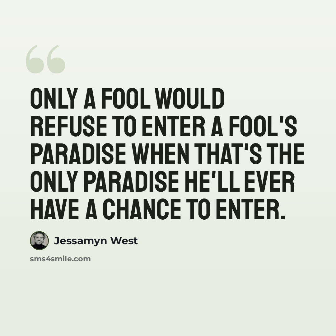 “Only a fool would refuse to enter a fool's paradise when that's the only paradise he'll ever have a chance to enter.” quote by Jessamyn West