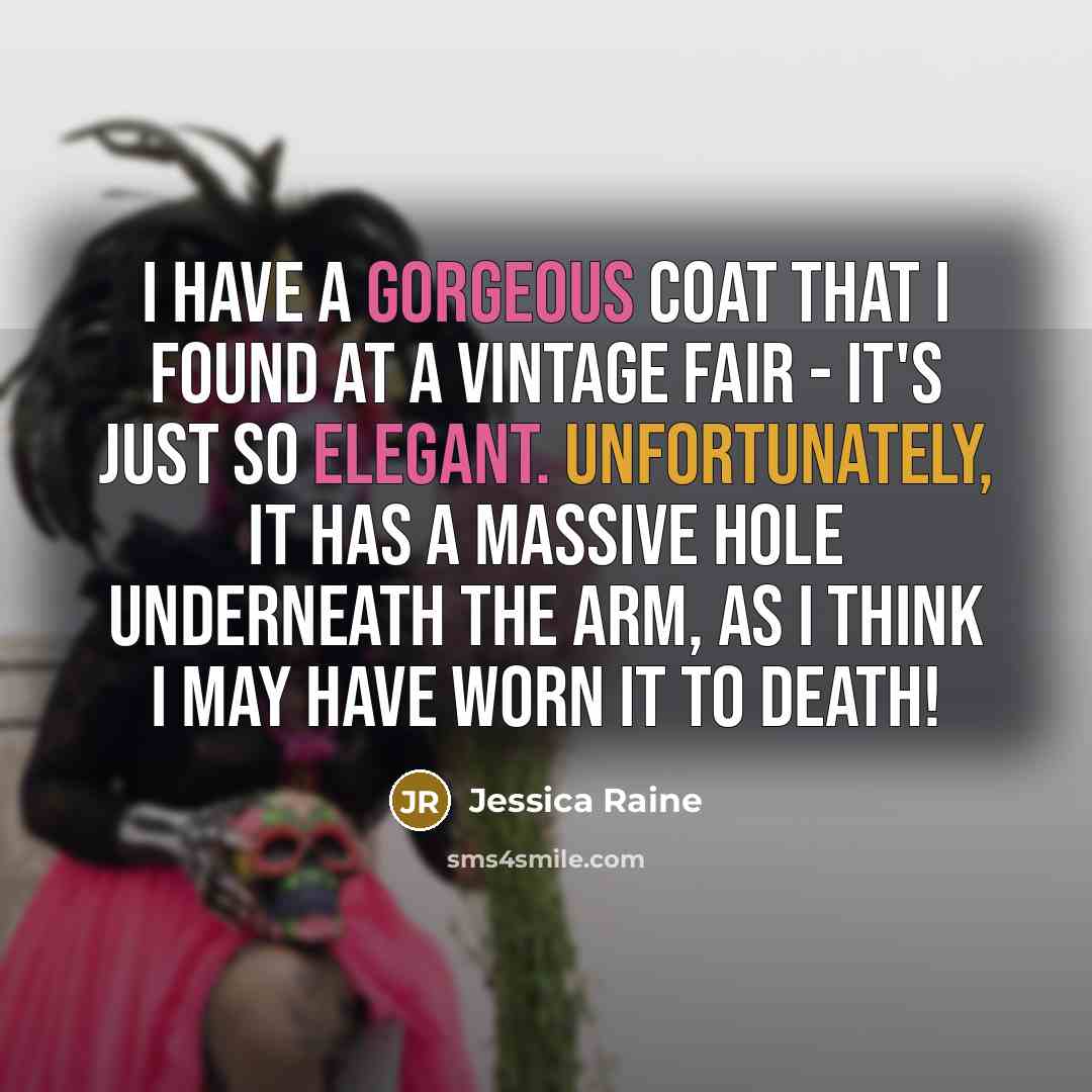 “I have a gorgeous coat that I found at a vintage fair - it's just so elegant. Unfortunately, it has a massive hole underneath the arm, as I think I may have worn it to death!” quote by Jessica Raine