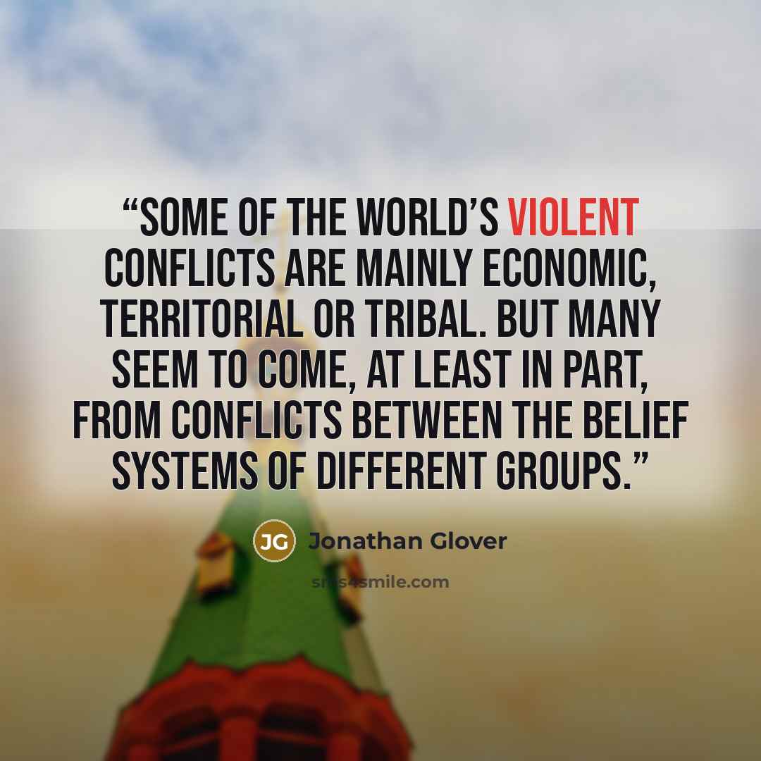 “Some of the world’s violent conflicts are mainly economic, territorial or tribal. But many seem to come, at least in part, from conflicts between the belief systems of different groups.” quote by Jonathan Glover