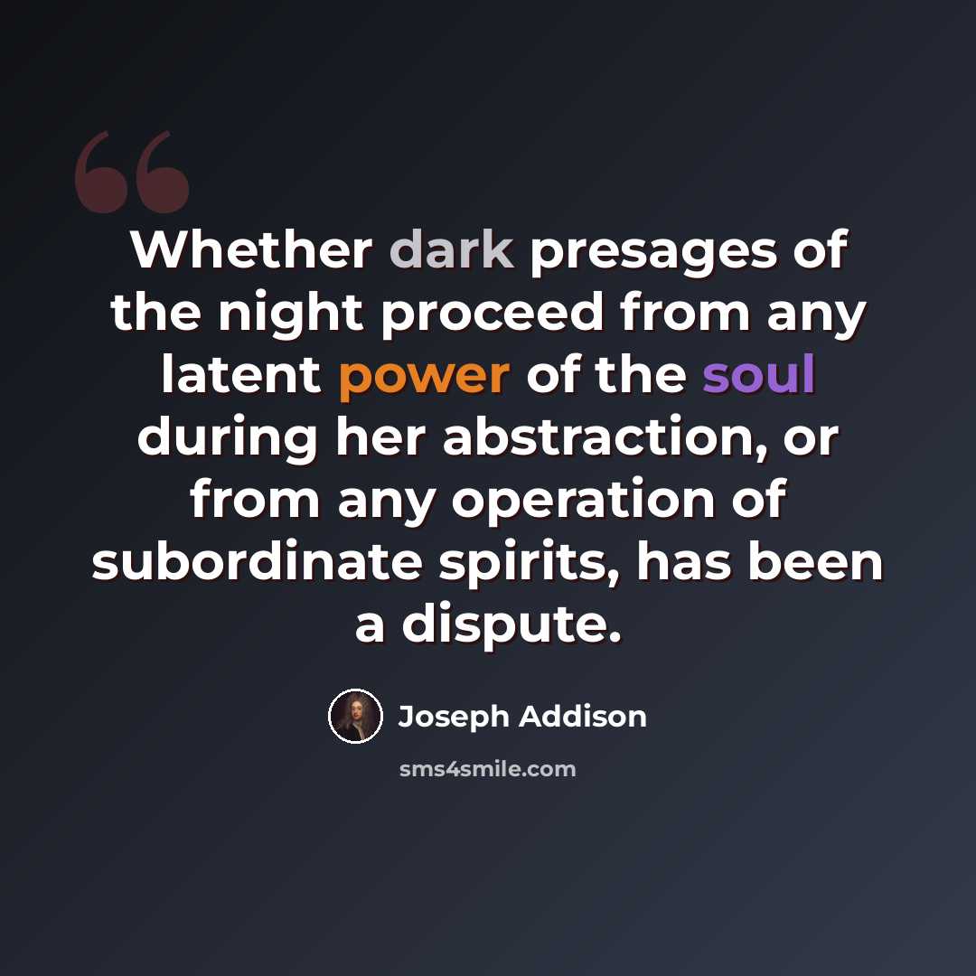 “Whether dark presages of the night proceed from any latent power of the soul during her abstraction, or from any operation of subordinate spirits, has been a dispute.” quote by Joseph Addison