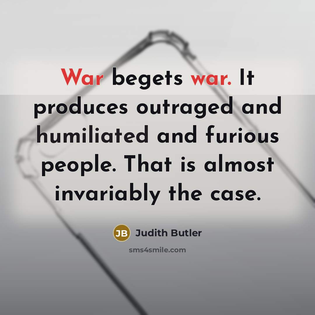 “War begets war. It produces outraged and humiliated and furious people. That is almost invariably the case.” quote by Judith Butler