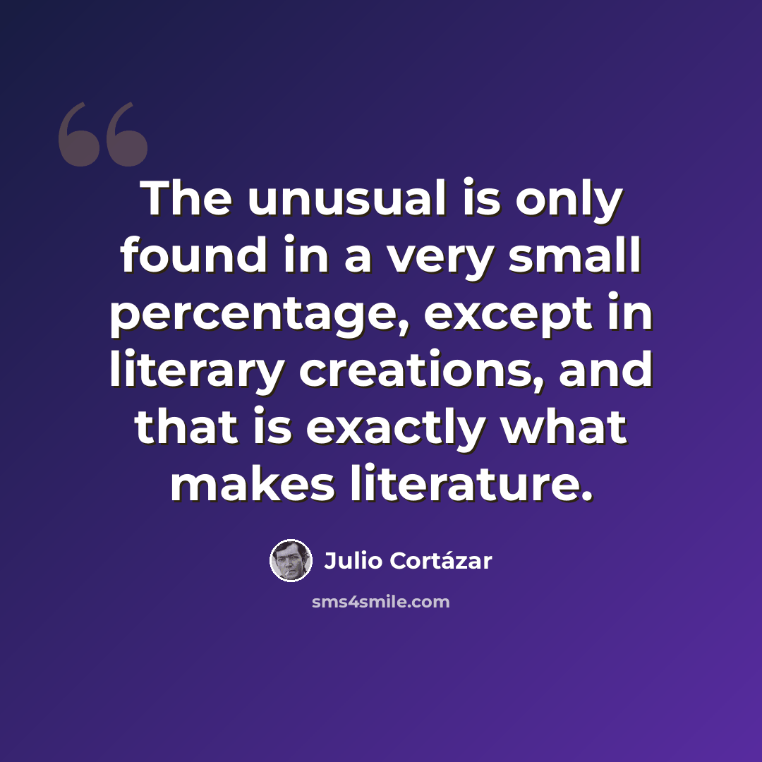 “The unusual is only found in a very small percentage, except in literary creations, and that is exactly what makes literature.” quote by Julio Cortazar