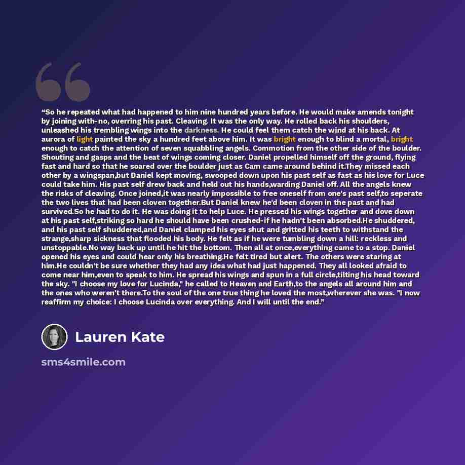 “So he repeated what had happened to him nine hundred years before. He would make amends tonight by joining with-no, overring his past. Cleaving. It was the only way. He rolled back his shoulders, unleashed his trembling wings into the darkness. He could feel them catch the wind at his back. At…” quote by Lauren Kate
