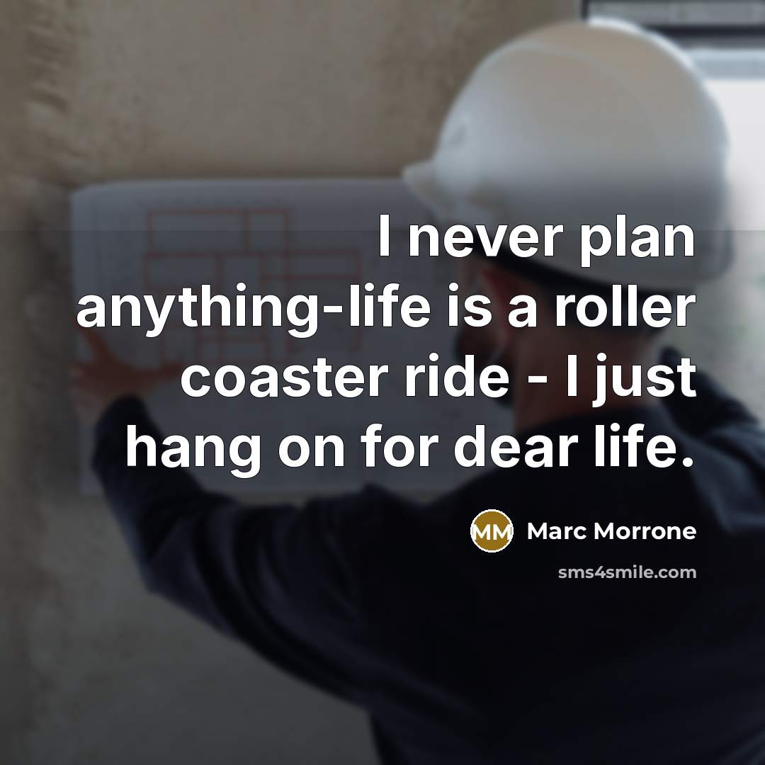 “I never plan anything-life is a roller coaster ride - I just hang on for dear life.” quote by Marc Morrone