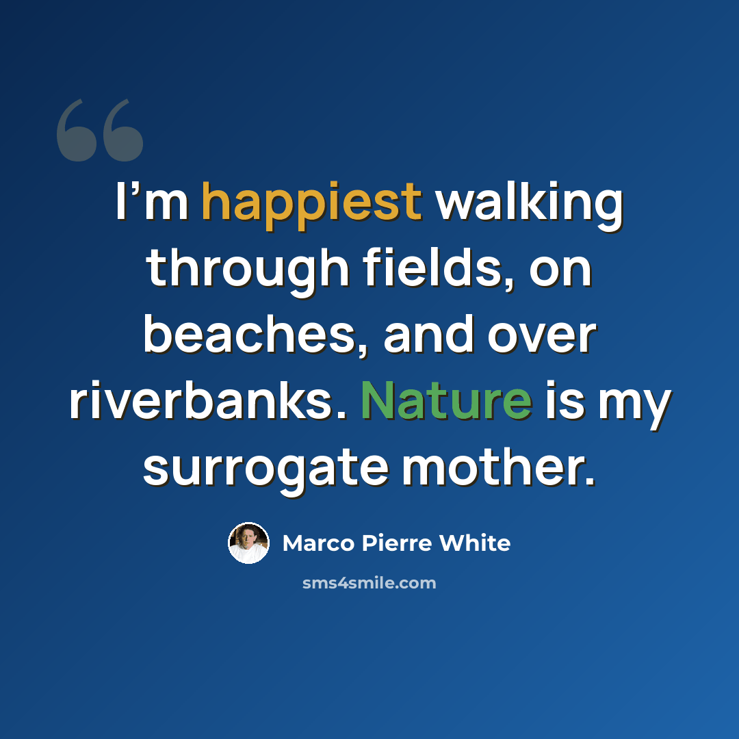 “I'm happiest walking through fields, on beaches, and over riverbanks. Nature is my surrogate mother.” quote by Marco Pierre White