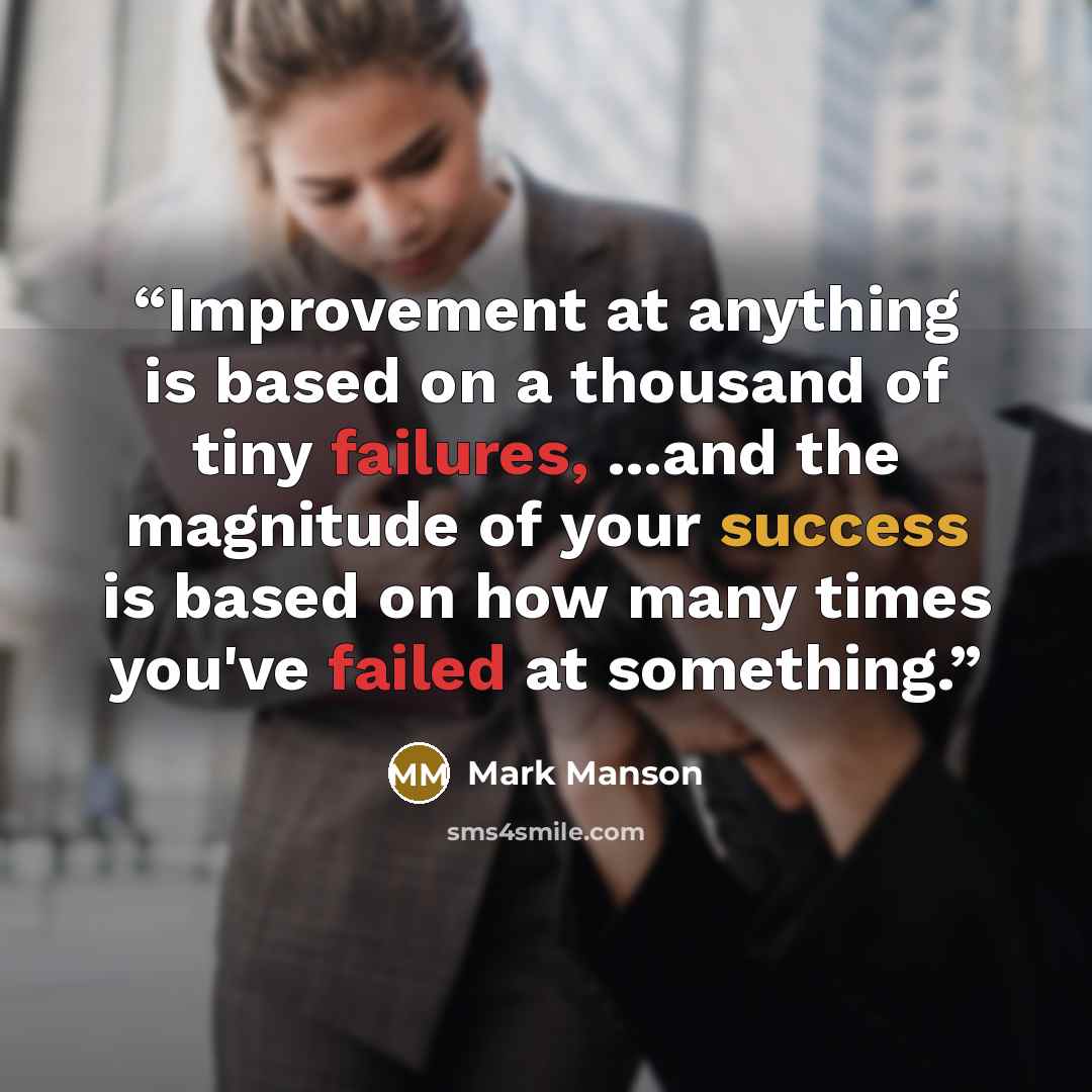 “Improvement at anything is based on a thousand of tiny failures, ...and the magnitude of your success is based on how many times you've failed at something.” quote by Mark Manson