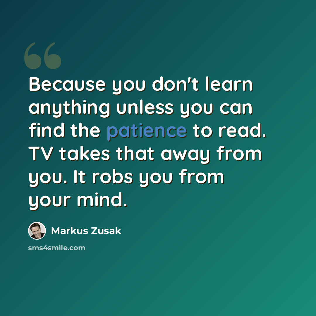 “Because you don't learn anything unless you can find the patience to read. TV takes that away from you. It robs you from your mind.” quote by Markus Zusak
