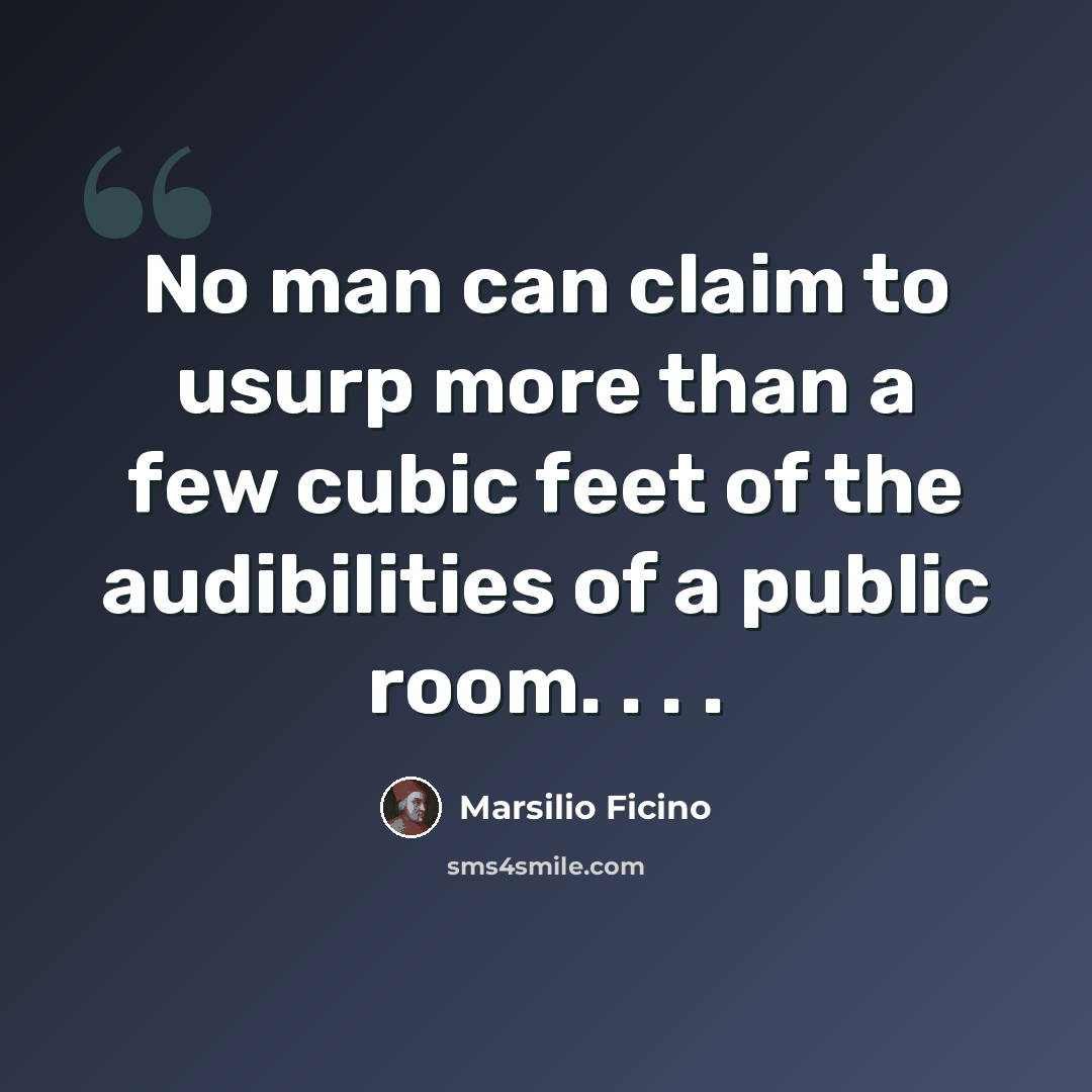 “No man can claim to usurp more than a few cubic feet of the audibilities of a public room. . . .” quote by Marsilio Ficino