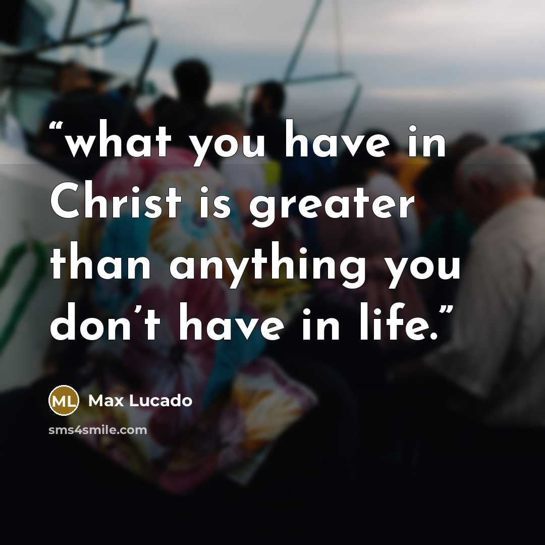 “what you have in Christ is greater than anything you don’t have in life.” quote by Max Lucado