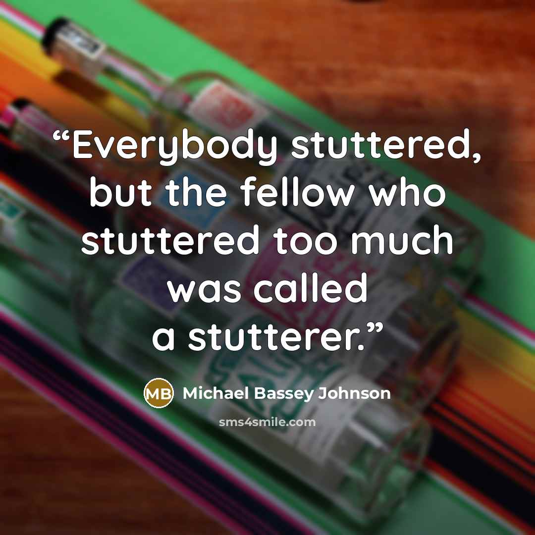 “Everybody stuttered, but the fellow who stuttered too much was called a stutterer.” quote by Michael Bassey Johnson
