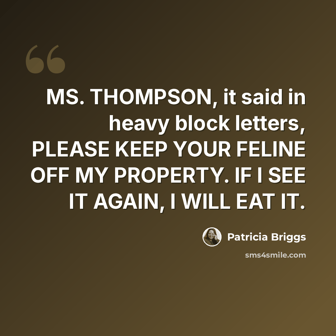“MS. THOMPSON, it said in heavy block letters, PLEASE KEEP YOUR FELINE OFF MY PROPERTY. IF I SEE IT AGAIN, I WILL EAT IT.” quote by Patricia Briggs