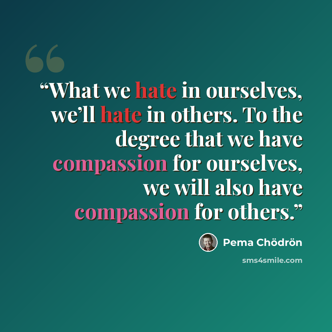 “What we hate in ourselves, we’ll hate in others. To the degree that we have compassion for ourselves, we will also have compassion for others.” quote by Pema Chödrön