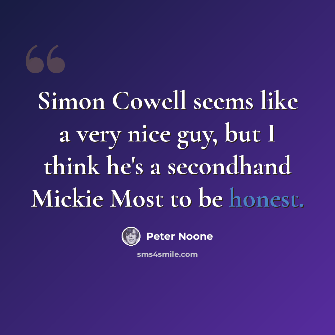 “Simon Cowell seems like a very nice guy, but I think he's a secondhand Mickie Most to be honest.” quote by Peter Noone
