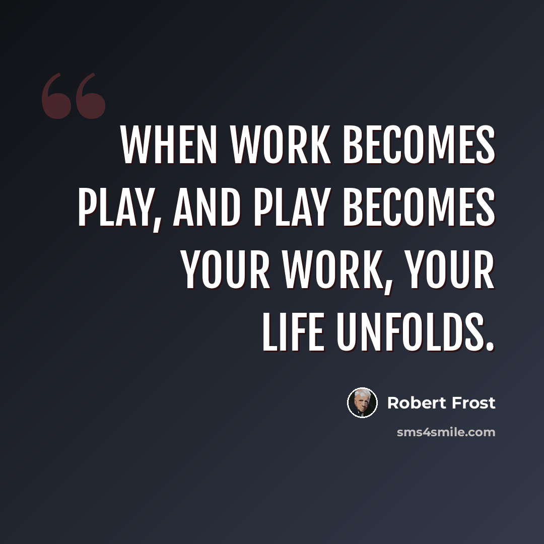 “When work becomes play, and play becomes your work, your life unfolds.” quote by Robert Frost