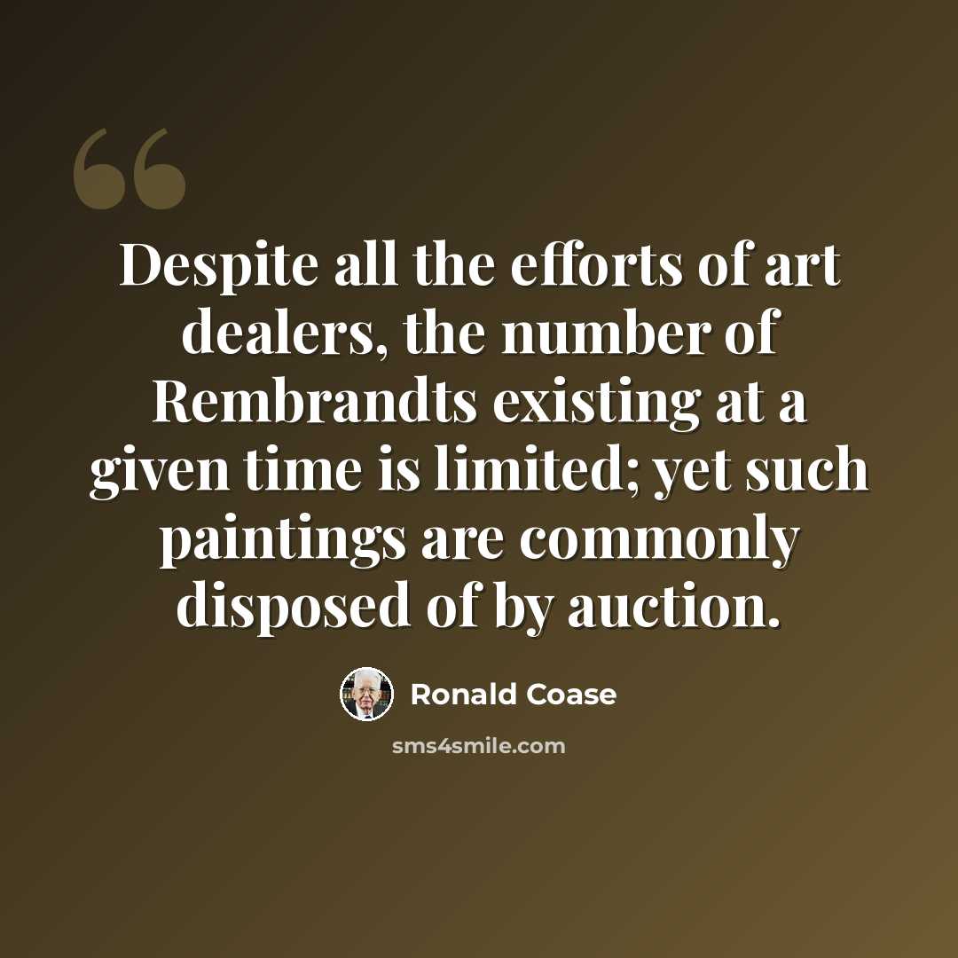 “Despite all the efforts of art dealers, the number of Rembrandts existing at a given time is limited; yet such paintings are commonly disposed of by auction.” quote by Ronald Coase