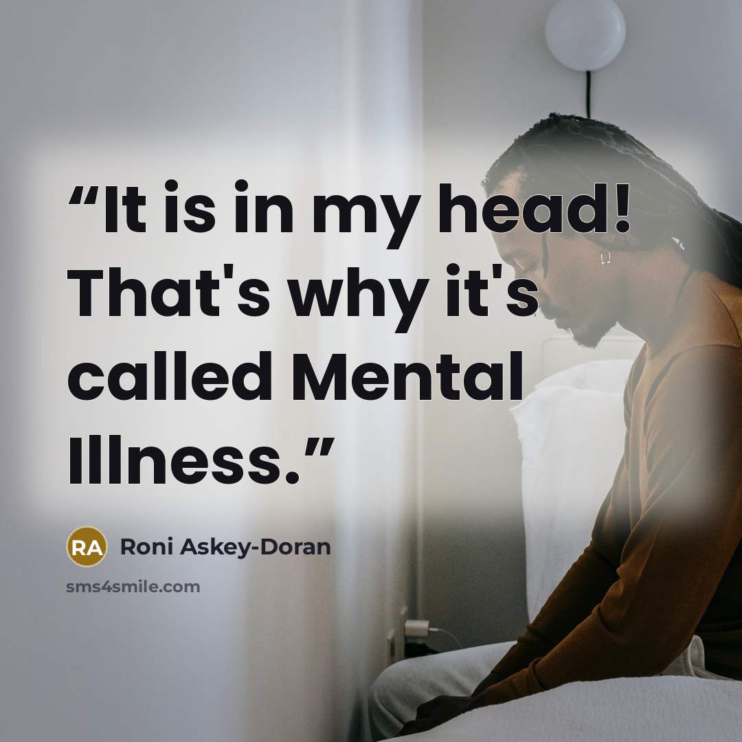 “It is in my head! That's why it's called Mental Illness.” quote by Roni Askey-Doran