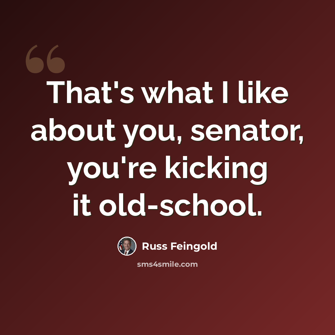 “That's what I like about you, senator, you're kicking it old-school.” quote by Russ Feingold