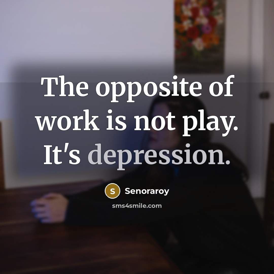 “The opposite of work is not play. It's depression.” quote by Senoraroy