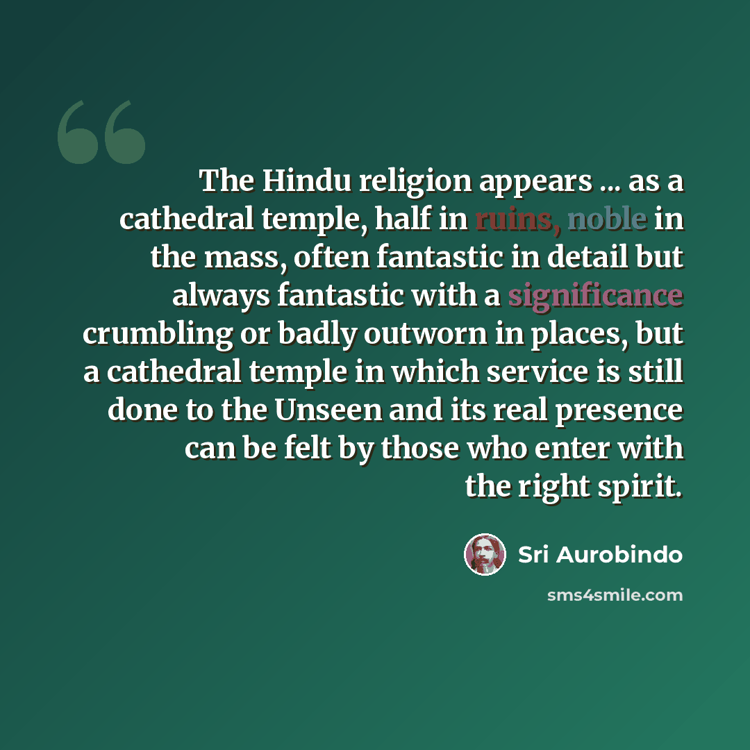 “The Hindu religion appears ... as a cathedral temple, half in ruins, noble in the mass, often fantastic in detail but always fantastic with a significance crumbling or badly outworn in places, but a cathedral temple in which service is still done to the Unseen and its real presence can be felt by…” quote by Sri Aurobindo