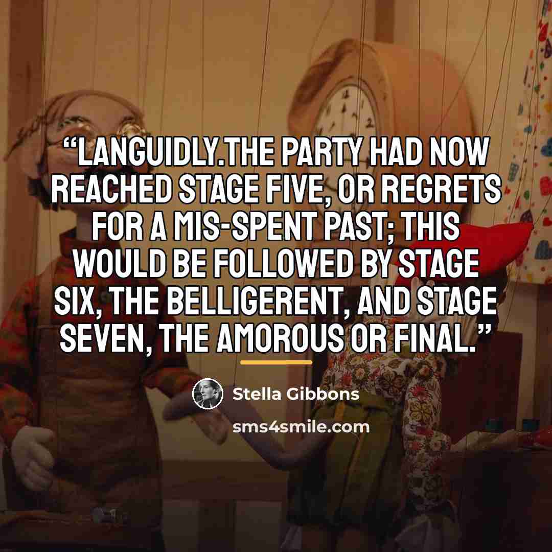 “languidly.The party had now reached Stage Five, or Regrets For a Mis-Spent Past; this would be followed by Stage Six, the Belligerent, and Stage Seven, the Amorous or Final.” quote by Stella Gibbons