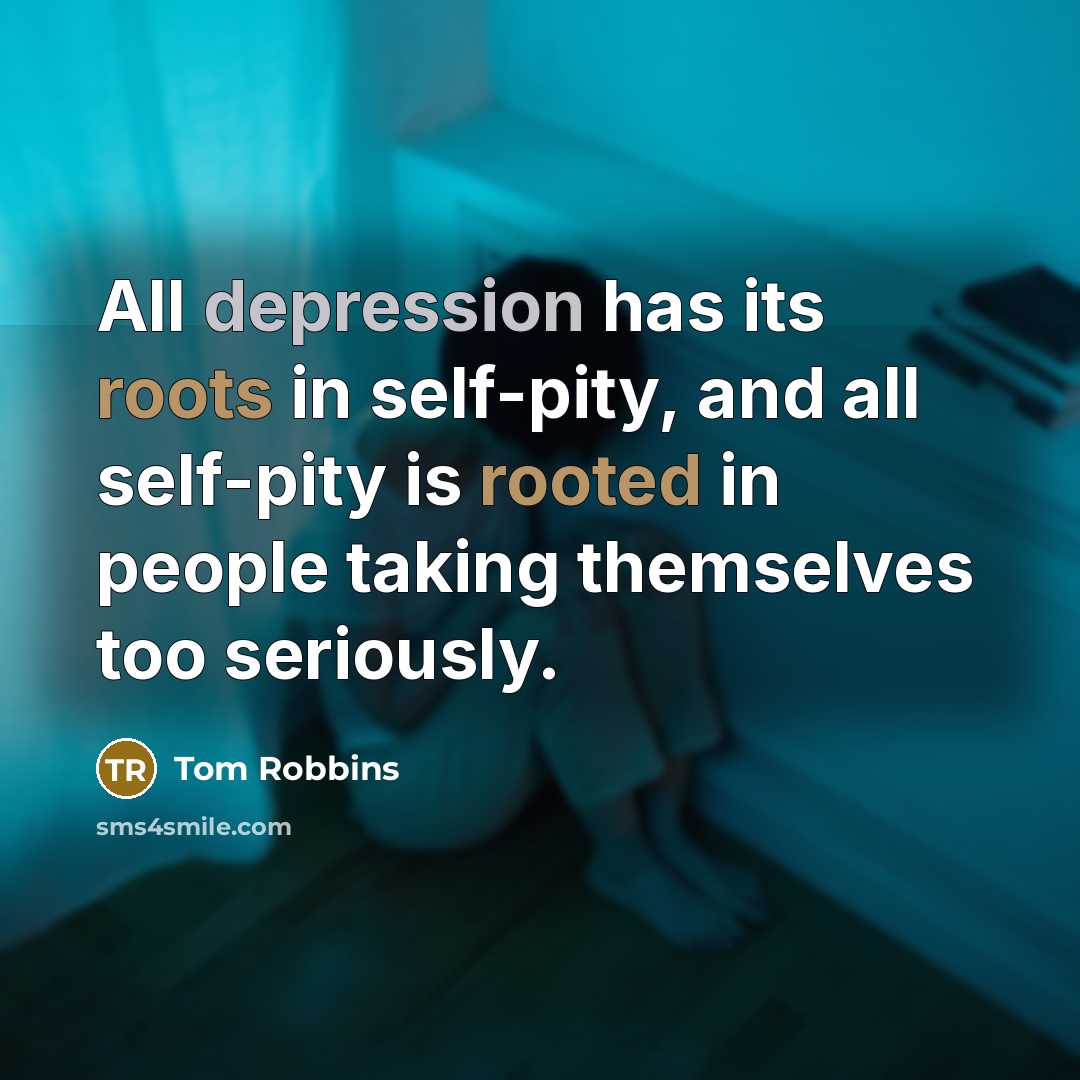 “All depression has its roots in self-pity, and all self-pity is rooted in people taking themselves too seriously.” quote by Tom Robbins