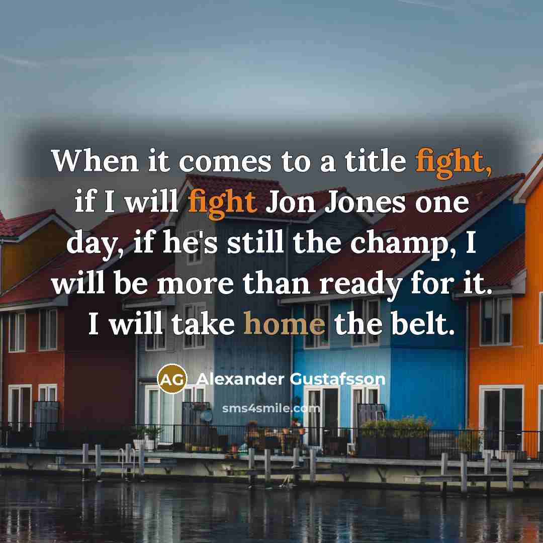 “When it comes to a title fight, if I will fight Jon Jones one day, if he's still the champ, I will be more than ready for it. I will take home the belt.” quote by Alexander Gustafsson