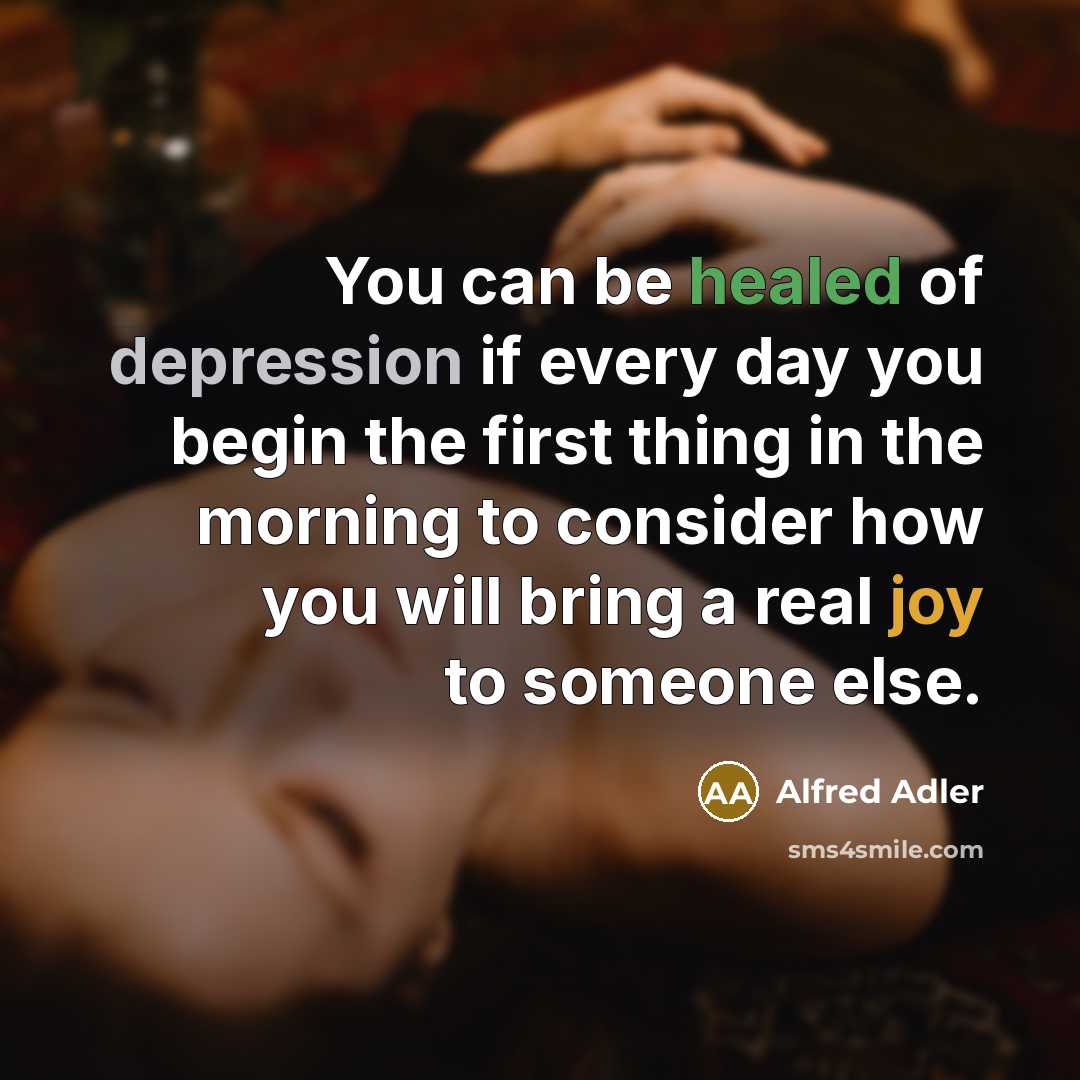 “You can be healed of depression if every day you begin the first thing in the morning to consider how you will bring a real joy to someone else.” quote by Alfred Adler