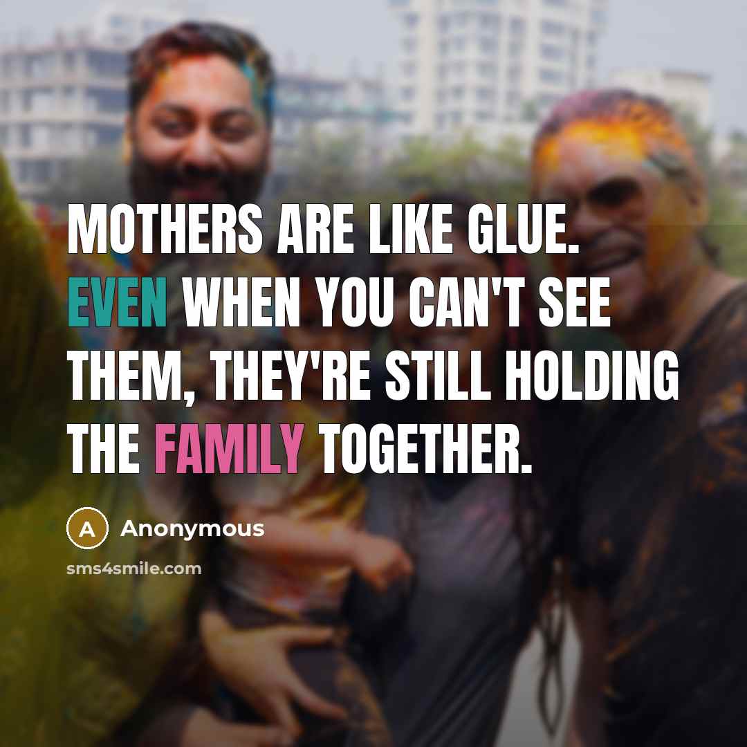 “Mothers are like glue. Even when you can't see them, they're still holding the family together.” quote by Anonymous